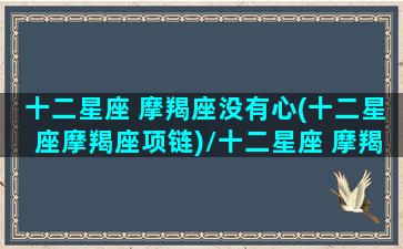 十二星座 摩羯座没有心(十二星座摩羯座项链)/十二星座 摩羯座没有心(十二星座摩羯座项链)-我的网站